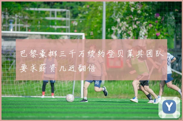 巴黎豪掷三千万续约登贝莱其团队要求薪资几近翻倍