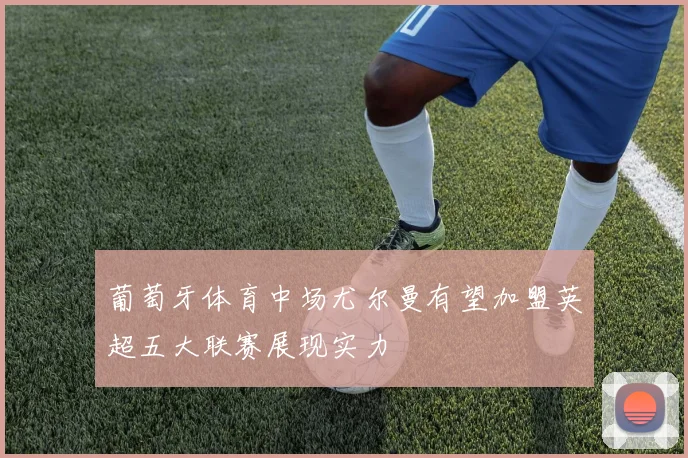 葡萄牙体育中场尤尔曼有望加盟英超五大联赛展现实力