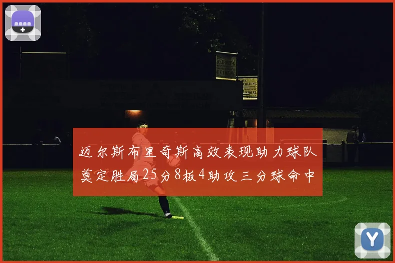 迈尔斯布里奇斯高效表现助力球队奠定胜局25分8板4助攻三分球命中率惊人