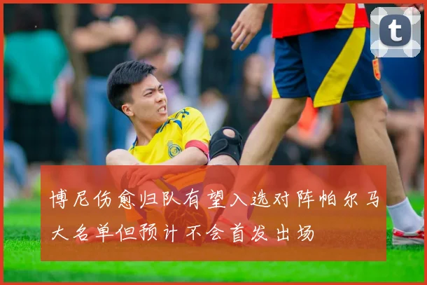 博尼伤愈归队有望入选对阵帕尔马大名单但预计不会首发出场