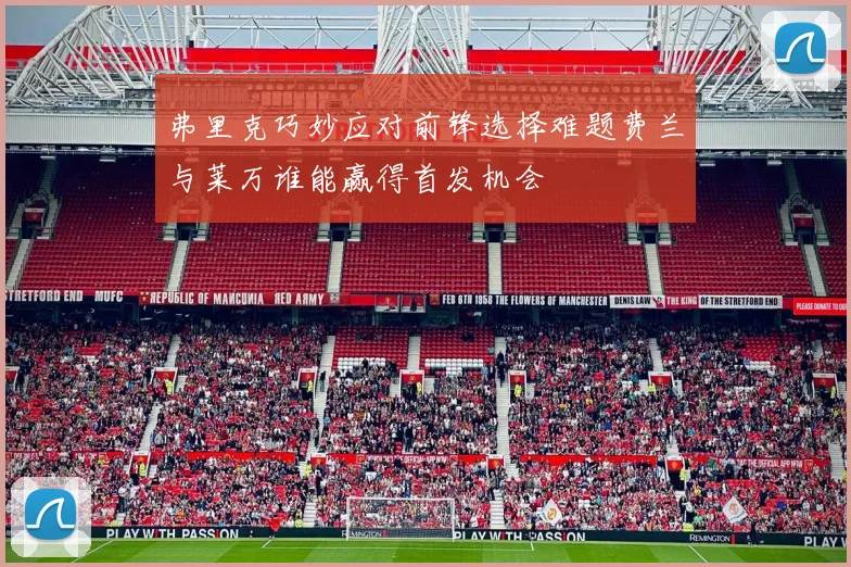弗里克巧妙应对前锋选择难题费兰与莱万谁能赢得首发机会