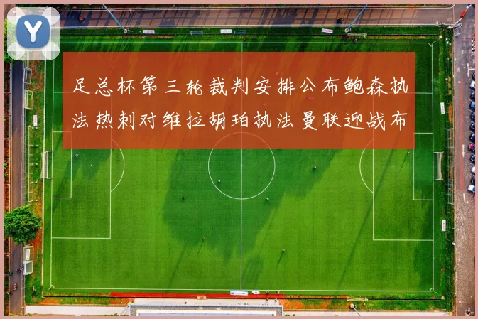 足总杯第三轮裁判安排公布鲍森执法热刺对维拉胡珀执法曼联迎战布莱顿