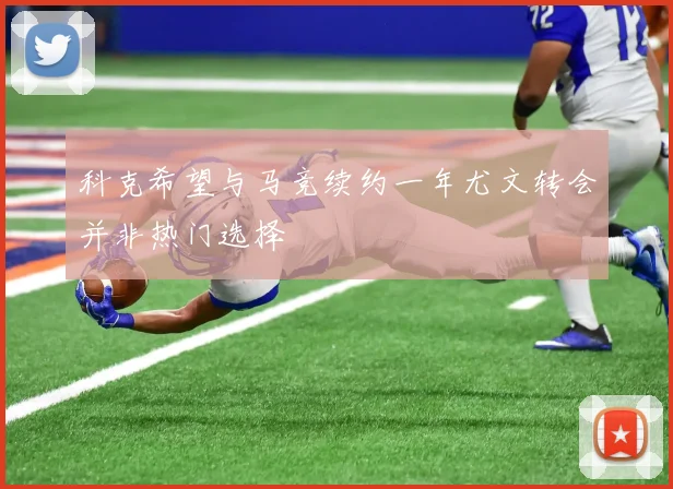 科克希望与马竞续约一年尤文转会并非热门选择