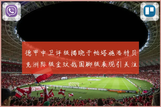 德甲中卫评级揭晓于帕塔施洛特贝克洲际级金玟哉国脚级表现引关注