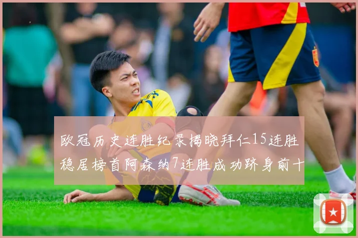 欧冠历史连胜纪录揭晓拜仁15连胜稳居榜首阿森纳7连胜成功跻身前十