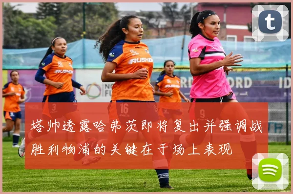 塔帅透露哈弗茨即将复出并强调战胜利物浦的关键在于场上表现