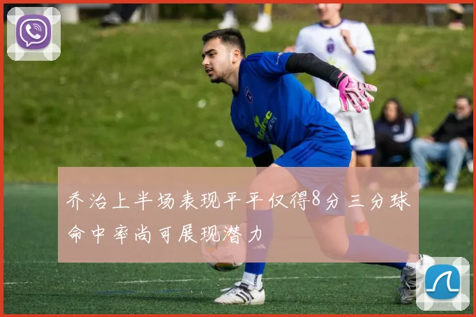 乔治上半场表现平平仅得8分三分球命中率尚可展现潜力