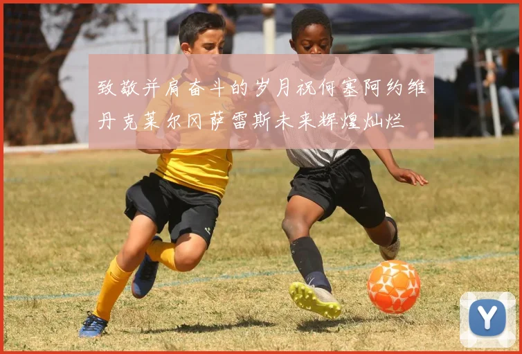 致敬并肩奋斗的岁月祝何塞阿约维丹克莱尔冈萨雷斯未来辉煌灿烂