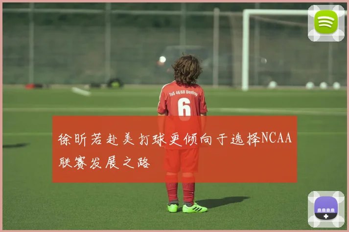 徐昕若赴美打球更倾向于选择NCAA联赛发展之路