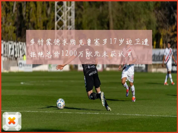 多特蒙德求购克鲁塞罗17岁边卫遭拒绝总价1200万欧元未获认可