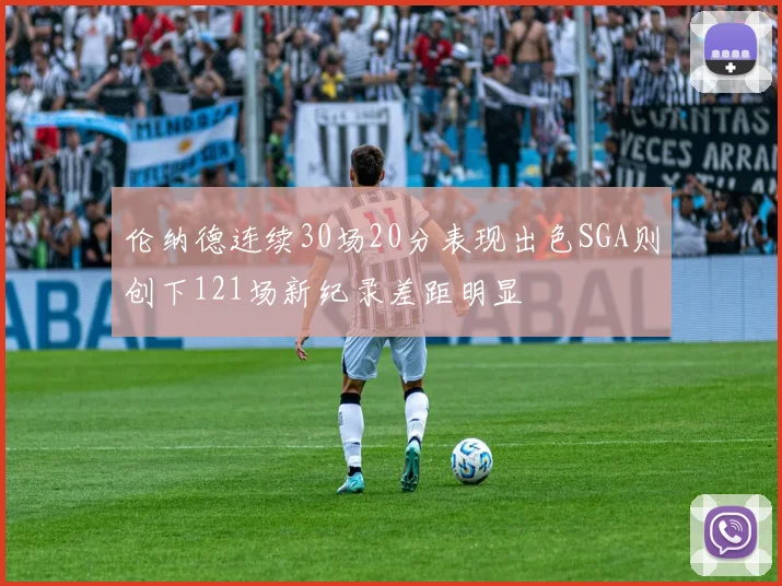 伦纳德连续30场20分表现出色SGA则创下121场新纪录差距明显
