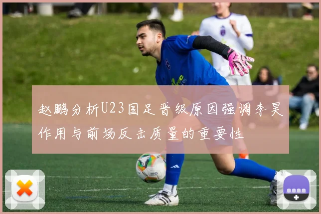 赵鹏分析U23国足晋级原因强调李昊作用与前场反击质量的重要性
