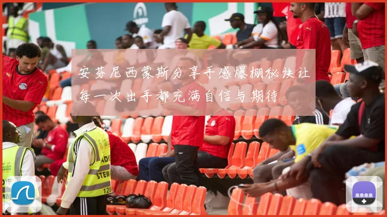 安芬尼西蒙斯分享手感爆棚秘诀让每一次出手都充满自信与期待