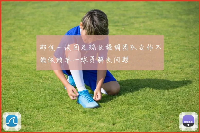 邵佳一谈国足现状强调团队合作不能依赖单一球员解决问题