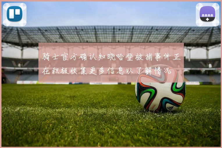骑士官方确认知晓哈登被捕事件正在积极收集更多信息以了解情况