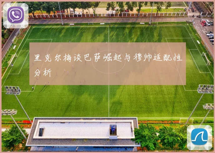 里克尔梅谈巴萨崛起与穆帅适配性分析