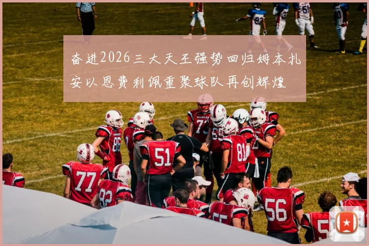 奋进2026三大天王强势回归姆本扎安以恩费利佩重聚球队再创辉煌