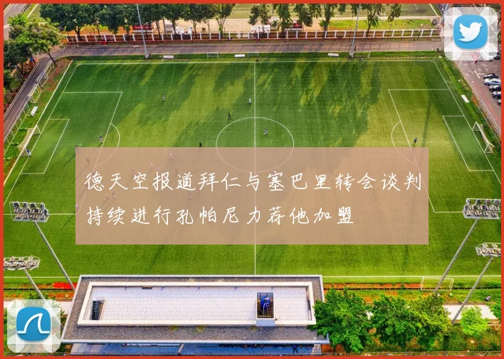 德天空报道拜仁与塞巴里转会谈判持续进行孔帕尼力荐他加盟