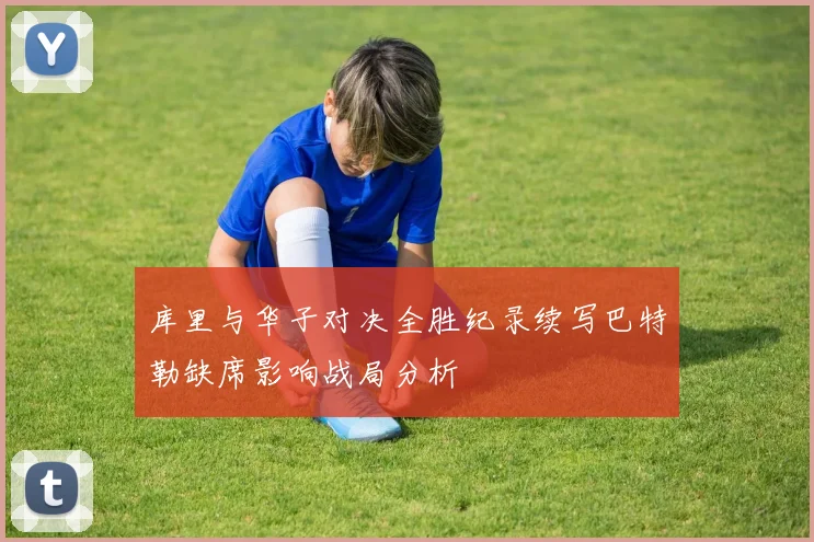 库里与华子对决全胜纪录续写巴特勒缺席影响战局分析