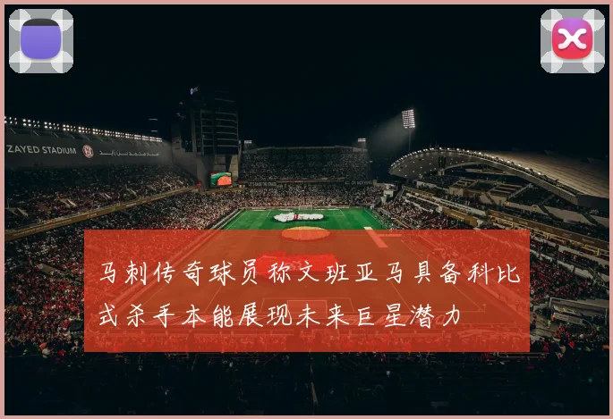 马刺传奇球员称文班亚马具备科比式杀手本能展现未来巨星潜力